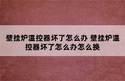 壁挂炉温控器坏了怎么办 壁挂炉温控器坏了怎么办怎么换